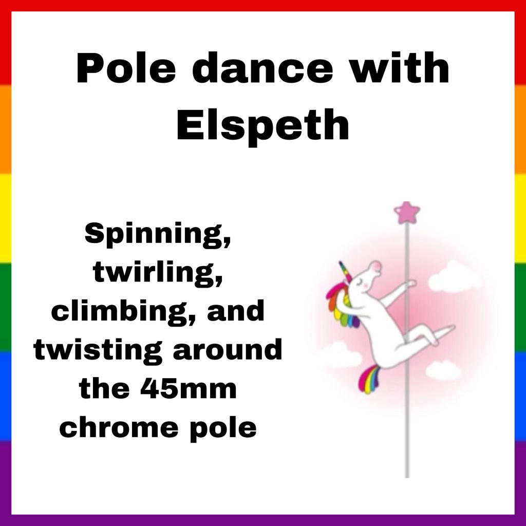 A white background with a pride flag border. It reads: pole dance with Elspeth. Spinning, twirling, climbing and twisting around a 45mm chrome pole. A picture of a unicorn siting with their legs crossed on a pole is on the side.